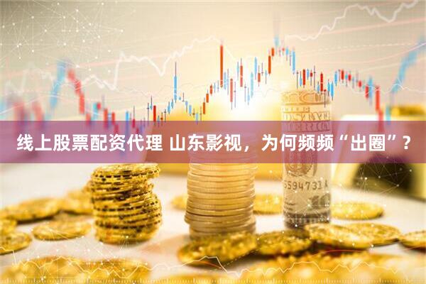 线上股票配资代理 山东影视，为何频频“出圈”？