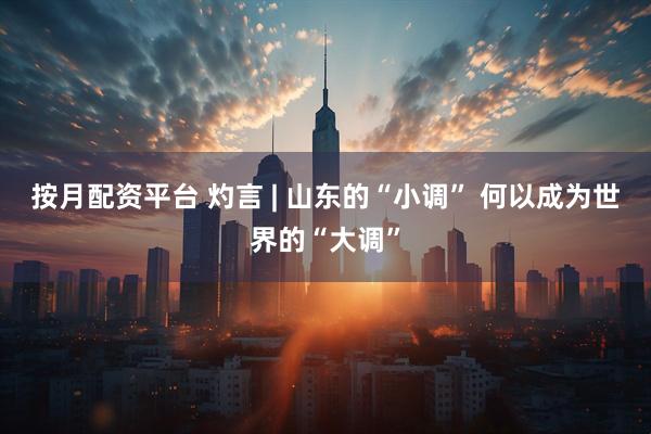 按月配资平台 灼言 | 山东的“小调” 何以成为世界的“大调”