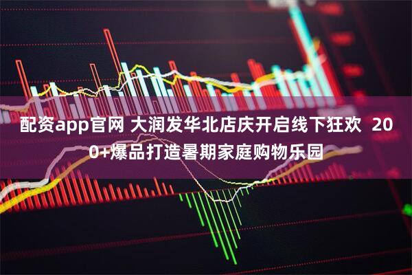 配资app官网 大润发华北店庆开启线下狂欢  200+爆品打造暑期家庭购物乐园