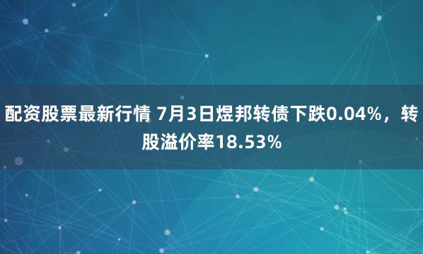 配资股票最新行情 7月3日煜邦转债下跌0.04%，转股溢价率18.53%