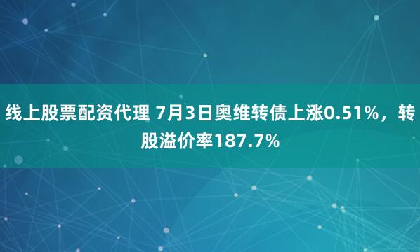 线上股票配资代理 7月3日奥维转债上涨0.51%，转股溢价率187.7%