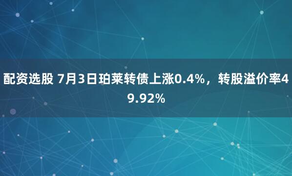配资选股 7月3日珀莱转债上涨0.4%，转股溢价率49.92%