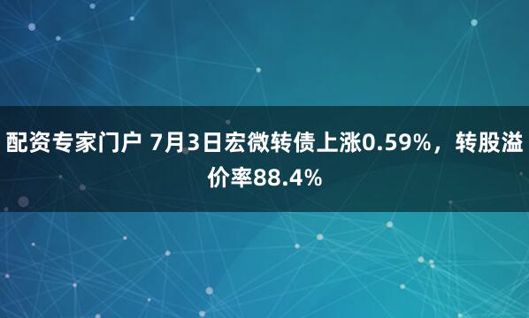 配资专家门户 7月3日宏微转债上涨0.59%，转股溢价率88.4%
