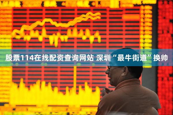 股票114在线配资查询网站 深圳“最牛街道”换帅