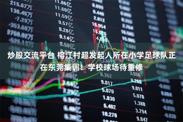 炒股交流平台 榕江村超发起人所在小学足球队正在东莞集训！学校球场待重修