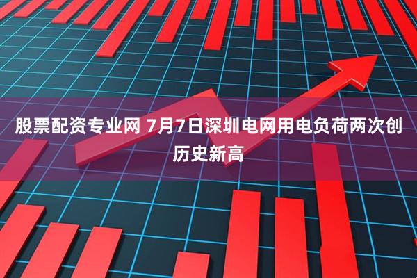 股票配资专业网 7月7日深圳电网用电负荷两次创历史新高