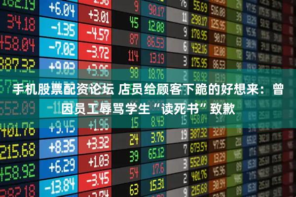 手机股票配资论坛 店员给顾客下跪的好想来：曾因员工辱骂学生“读死书”致歉