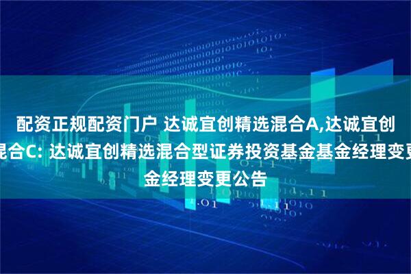 配资正规配资门户 达诚宜创精选混合A,达诚宜创精选混合C: 达诚宜创精选混合型证券投资基金基金经理变更公告