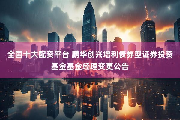 全国十大配资平台 鹏华创兴增利债券型证券投资基金基金经理变更公告