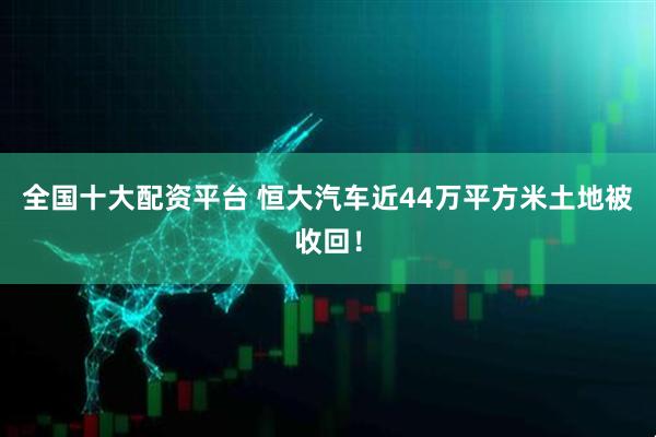 全国十大配资平台 恒大汽车近44万平方米土地被收回！