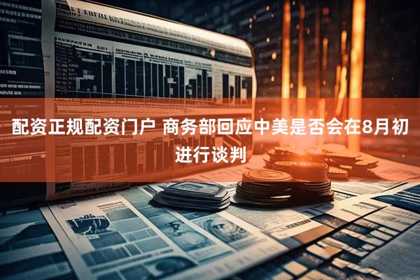 配资正规配资门户 商务部回应中美是否会在8月初进行谈判