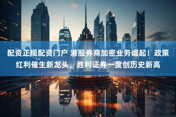 配资正规配资门户 港股券商加密业务崛起！政策红利催生新龙头，胜利证券一度创历史新高