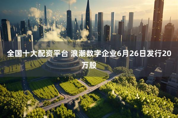 全国十大配资平台 浪潮数字企业6月26日发行20万股