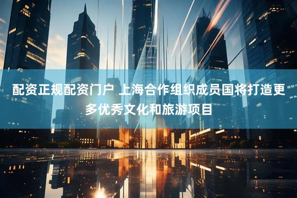 配资正规配资门户 上海合作组织成员国将打造更多优秀文化和旅游项目