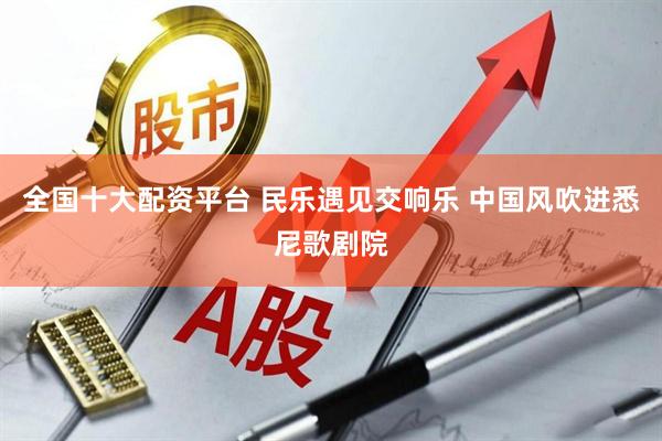 全国十大配资平台 民乐遇见交响乐 中国风吹进悉尼歌剧院