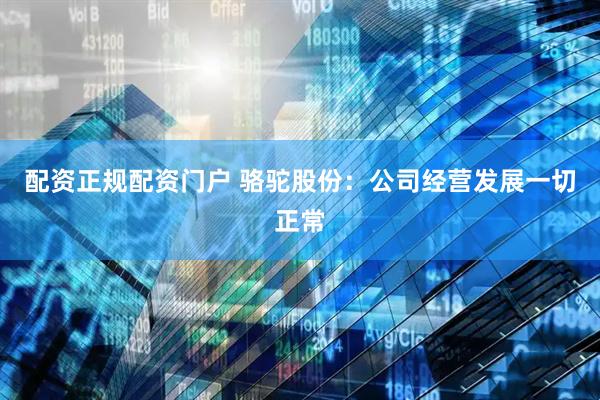 配资正规配资门户 骆驼股份：公司经营发展一切正常