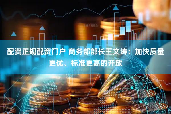 配资正规配资门户 商务部部长王文涛：加快质量更优、标准更高的开放