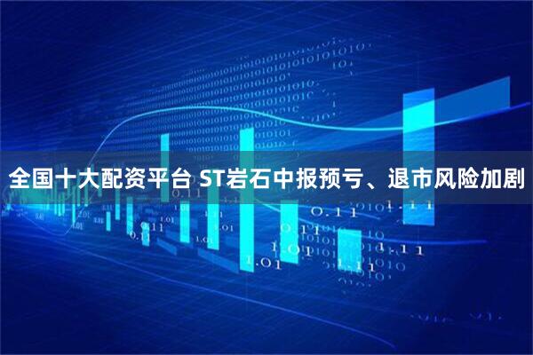 全国十大配资平台 ST岩石中报预亏、退市风险加剧