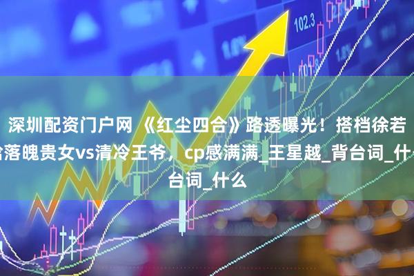 深圳配资门户网 《红尘四合》路透曝光！搭档徐若晗落魄贵女vs清冷王爷，cp感满满_王星越_背台词_什么