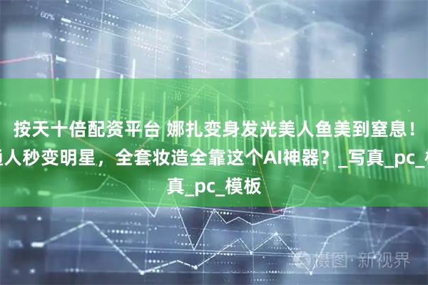 按天十倍配资平台 娜扎变身发光美人鱼美到窒息！普通人秒变明星，全套妆造全靠这个AI神器？_写真_pc_模板