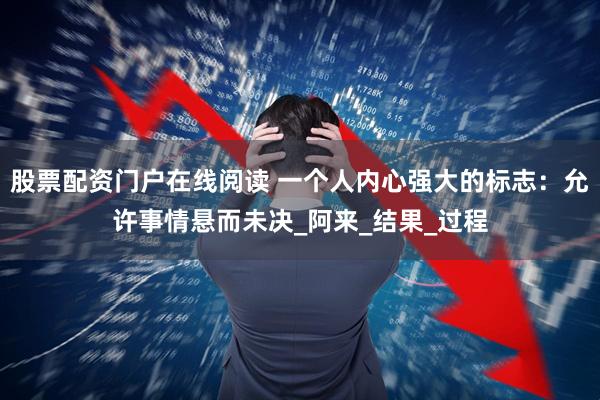 股票配资门户在线阅读 一个人内心强大的标志：允许事情悬而未决_阿来_结果_过程