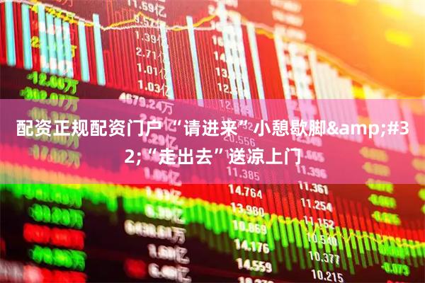 配资正规配资门户 “请进来”小憩歇脚&#32;“走出去”送凉上门