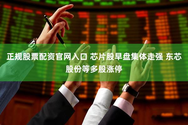 正规股票配资官网入口 芯片股早盘集体走强 东芯股份等多股涨停
