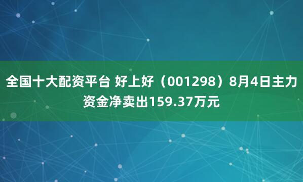 全国十大配资平台 好上好（001298）8月4日主力资金净卖出159.37万元
