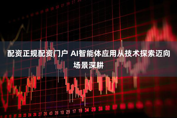 配资正规配资门户 AI智能体应用从技术探索迈向场景深耕