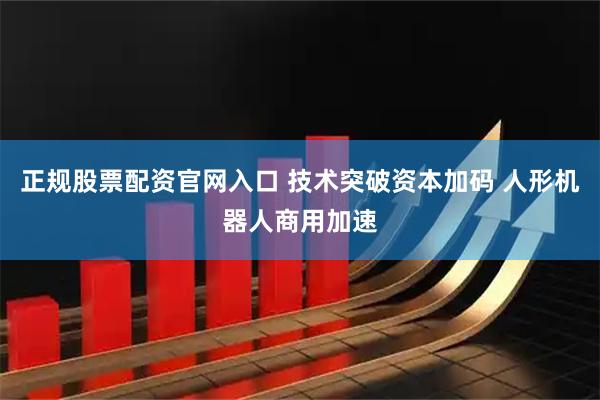 正规股票配资官网入口 技术突破资本加码 人形机器人商用加速