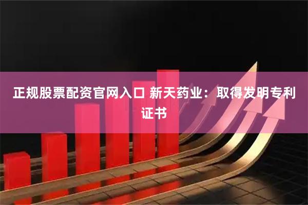 正规股票配资官网入口 新天药业：取得发明专利证书