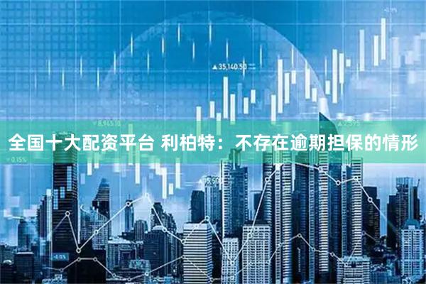 全国十大配资平台 利柏特：不存在逾期担保的情形