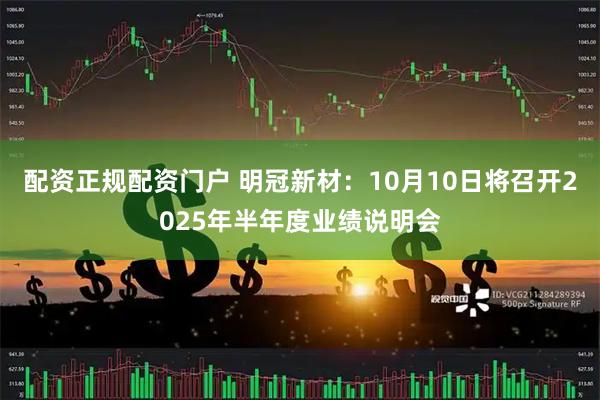 配资正规配资门户 明冠新材：10月10日将召开2025年半年度业绩说明会
