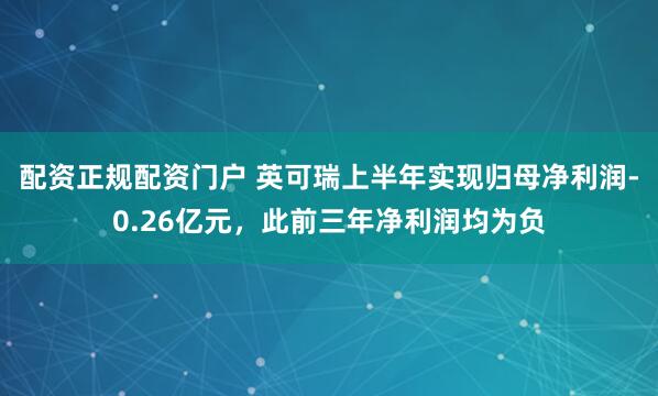 配资正规配资门户 英可瑞上半年实现归母净利润-0.26亿元，此前三年净利润均为负