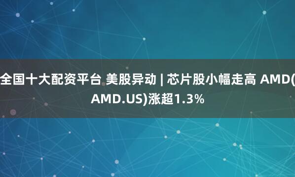 全国十大配资平台 美股异动 | 芯片股小幅走高 AMD(AMD.US)涨超1.3%