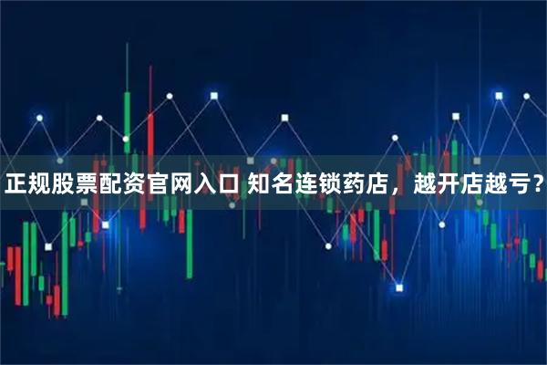 正规股票配资官网入口 知名连锁药店，越开店越亏？