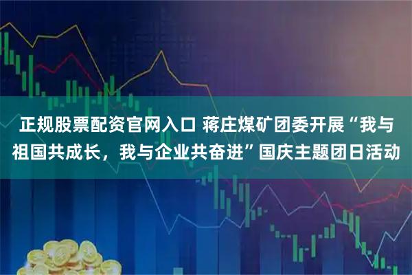 正规股票配资官网入口 蒋庄煤矿团委开展“我与祖国共成长，我与企业共奋进”国庆主题团日活动