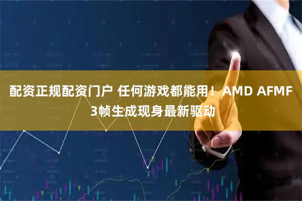 配资正规配资门户 任何游戏都能用！AMD AFMF 3帧生成现身最新驱动