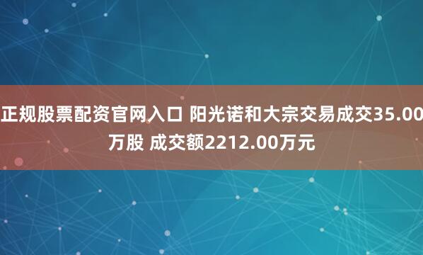 正规股票配资官网入口 阳光诺和大宗交易成交35.00万股 成交额2212.00万元