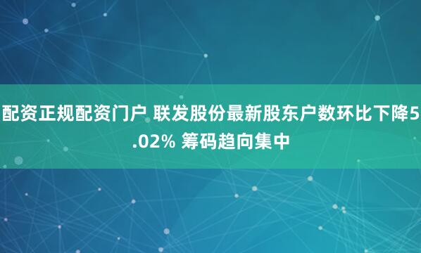 配资正规配资门户 联发股份最新股东户数环比下降5.02% 筹码趋向集中