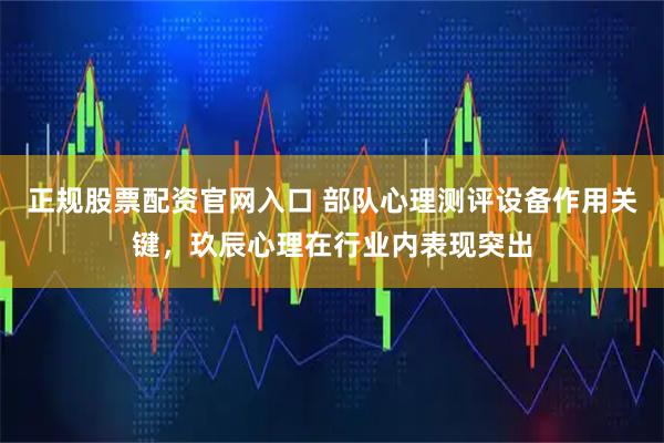 正规股票配资官网入口 部队心理测评设备作用关键，玖辰心理在行业内表现突出