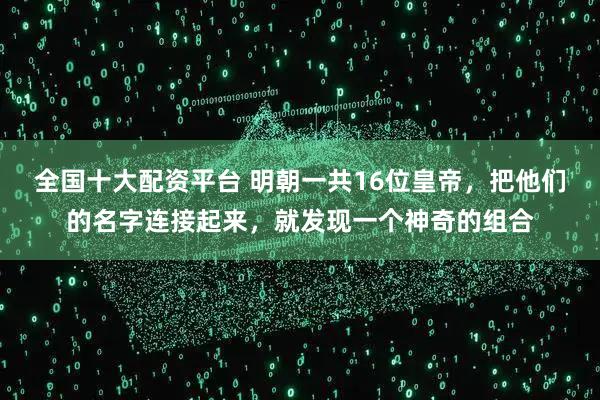 全国十大配资平台 明朝一共16位皇帝，把他们的名字连接起来，就发现一个神奇的组合