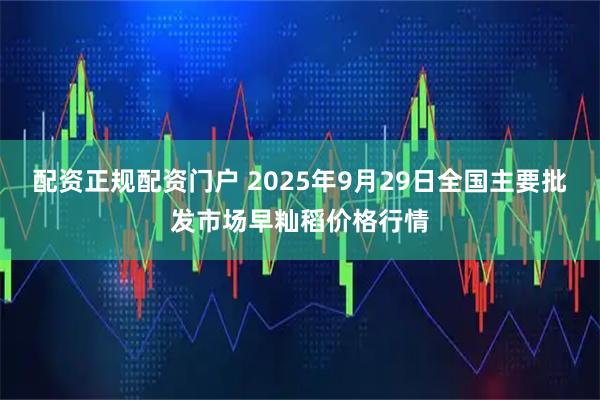 配资正规配资门户 2025年9月29日全国主要批发市场早籼稻价格行情