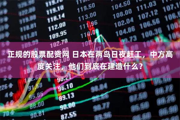 正规的股票配资网 日本在两岛日夜赶工，中方高度关注，他们到底在建造什么？