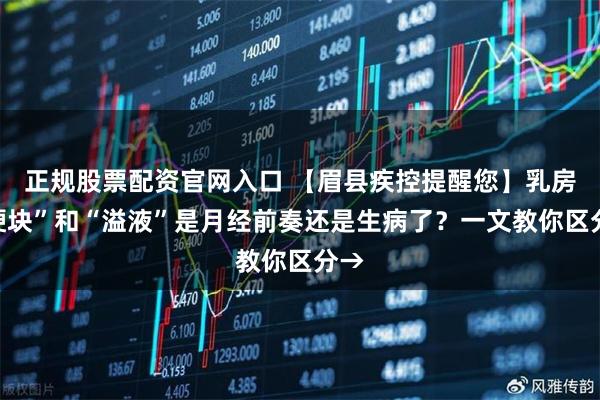 正规股票配资官网入口 【眉县疾控提醒您】乳房“硬块”和“溢液”是月经前奏还是生病了？一文教你区分→