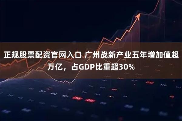 正规股票配资官网入口 广州战新产业五年增加值超万亿，占GDP比重超30%