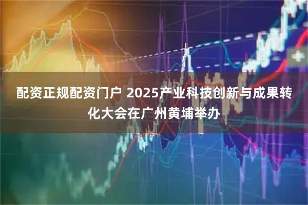 配资正规配资门户 2025产业科技创新与成果转化大会在广州黄埔举办