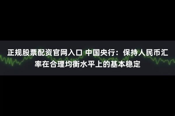 正规股票配资官网入口 中国央行：保持人民币汇率在合理均衡水平上的基本稳定