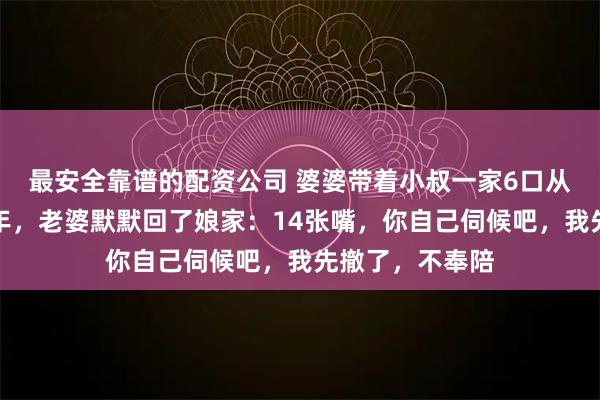 最安全靠谱的配资公司 婆婆带着小叔一家6口从老家来我家过年，老婆默默回了娘家：14张嘴，你自己伺候吧，我先撤了，不奉陪